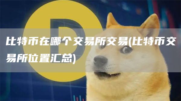 比特币在哪个交易所交易 - 比特币交易所位置汇总